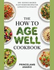 The How To Age Well Cookbook: Plant-Based Recipes Backed by Science for Longevity and Vitality