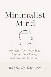 Minimalist Mind: Declutter Your Thoughts, Sharpen Your Focus, and Live with Intention