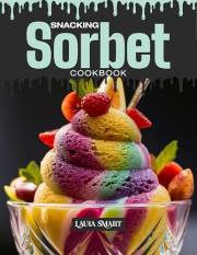 SNACKING SORBET COOKBOOK: Mouthwatering, Refreshing, and Perfect for All Ages – Quick and Easy Sorbet Recipes for Healthy Sna