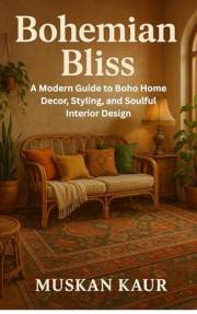 Bohemian Bliss: A Modern Guide to Boho Home Decor, Styling, and Soulful Interior Design