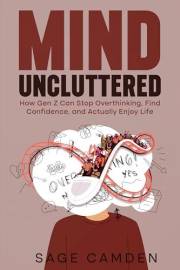 MIND UNCLUTTERED: How Gen Z Can Stop Overthinking, Find Confidence, and Actually Enjoy Life