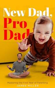 New Dad, Pro Dad: Mastering the First Year of Parenting