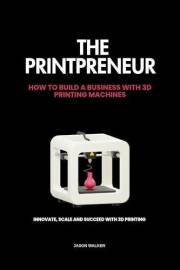 THE PRINTPRENUER: Innovate, Scale, and Succeed with 3D Printing : HOW TO BUILD A BUSINESS WITH 3D PRINTING MACHINES (Entrepre