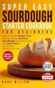 Super Easy Sourdough Starter Cookbook for Beginners: Master Gluten-Free Baking · Create Irresistible Sourdough Discard Recipe