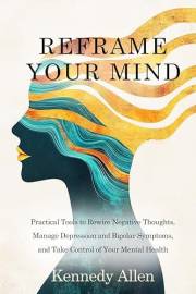 Reframe Your Mind: Practical Tools to Rewire Negative Thoughts, Manage Depression and Bipolar Symptoms, and Take Control of Y