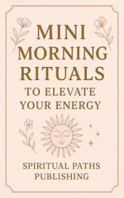 Mini Morning Rituals To Elevate Your Energy: Small daily practices to reconnect with yourself each morning (Sacred Morning Ri