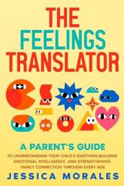 THE FEELINGS TRANSLATOR : A Parent’s Guide to Child Psychology: Learn How to Decode your Child’s Emotions, Respond with Confi