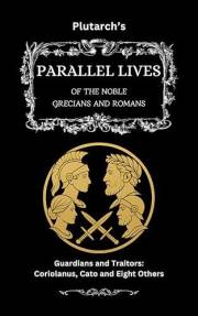 Plutarch’s Parallel Lives: Guardians & Traitors: Coriolanus, Cato & Eight Others (The Complete & Readable Plutarch Book 2)