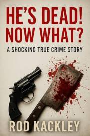 He's Dead! Now What?: A Shocking True Crime Story