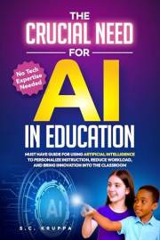 The Crucial Need for AI in Education: Must Have Guide for Using Artificial Intelligence to Personalize Instruction, Reduce Wo