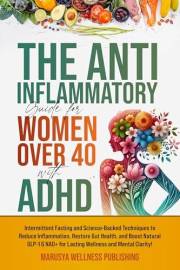 The Anti-Inflammatory Guide for Women Over 40 with ADHD: Intermittent Fasting and Science-Backed Techniques to Reduce Inflamm