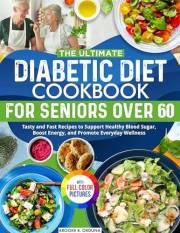 The Ultimate Diabetic Diet Cookbook for Seniors Over 60: Tasty and Fast Recipes to Support Healthy Blood Sugar, Boost Energy,