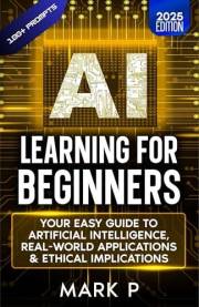 Learning AI for Beginners: Your Easy Guide to Artificial Intelligence, Real World Applications, & Ethical Implications(100+ C