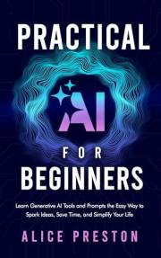 Practical AI for Beginners: Learn Generative AI Tools & Prompts the Easy Way to Spark Ideas, Save Time & Simplify Life