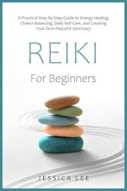 REIKI For Beginners: A Practical Step-By-Step Guide to Energy Healing, Chakra Balancing, Daily Self-Care, and Creating Your O