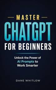 Master ChatGPT for Beginners: Unlock the Power of AI Prompts to Work Smarter in Writing, Business, Productivity, and Everyday