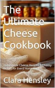 The Ultimate Cheese Cookbook: Homemade Cheese Recipes & Cheesy Dishes for Every Home Cook (Homesteading Harvest Book 6)
