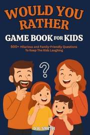 Would You Rather Game Book For Kids: 500+ Hilarious And Family-Friendly Questions To Keep The Kids Laughing