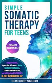 Simple Somatic Therapy for Teens: Conquer Anxiety, Depression And Trauma-Master Emotional Intelligence, Strengthen Confidence