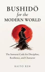Bushidō for the Modern World: The Samurai Code for Discipline, Resilience, and Character