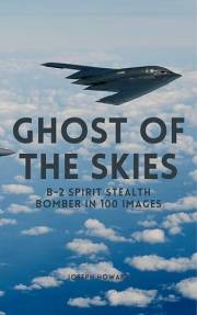 Ghost of the Skies: B-2 Spirit Stealth Bomber in 100 Images (Military Legacy in Focus)