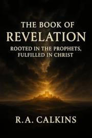 The Book of Revelation: Rooted in the Prophets, Fulfilled in Christ: KJV Commentary & Notes — Revised Edition (The R.A. Calki