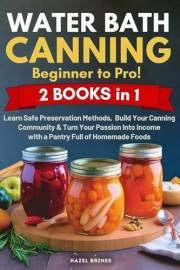 Water Bath Canning: Beginner to Pro! Learn Safe Preservation Methods, Build Your Canning Community & Turn Your Passion Into I