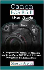 Canon EOS R5 II User Guide: A Comprehensive Manual for Mastering how to use Canon EOS R5 Mark II Camera for Beginners and Adv Canon EOS R5 II User Guide: A Comprehensive Manual for Mastering how to use Canon EOS R5 Mark II Camera for Beginners and Adv
