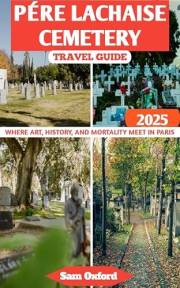 Pére Lachaise Cemetery Travel Guide : Where Art, History, and Mortality Meet in Paris (Global Adventure Guide Book 39)