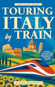 Touring Italy by Train: Essential Italy Travel Tips and Easy Self-Guided Itineraries for First-Time Visitors (Real Travel Gui