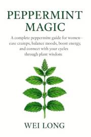 Peppermint Magic: A complete peppermint guide for women—ease cramps, balance moods, boost energy, and connect with your cycle
