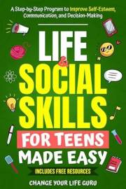 Life & Social Skills for Teens Made Easy: A Step-by-Step Program to Improve Self-Esteem, Communication, and Decision-Making