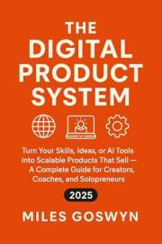 The Digital Product System: Turn Your Skills, Ideas, or AI Tools into Scalable Products That Sell — A Complete Guide for Crea