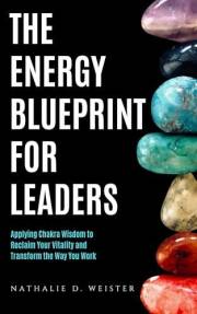 The Energy Blueprint for Leaders: Harnessing Chakra Wisdom to Reclaim Your Vitality and Transform the Way You Work