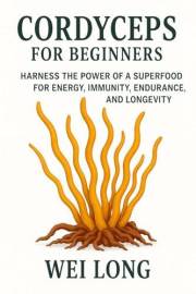 Cordyceps for Beginners: Harness the power of a superfood for, energy, immunity, endurance, and longevity (Healing Herbs & Re