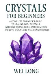 Crystals for Beginners: A complete beginners guide to healing with crystals (Healing Herbs & Remedies Collection)