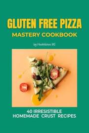 Gluten Free Pizza Mastery Cookbook: 40 Irresistible Homemade Crust Recipes (Gluten Free Cookbook)