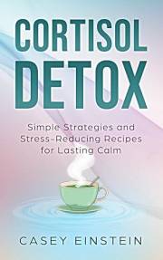 Cortisol Detox: Simple Strategies and Stress-Reducing Recipes for Lasting Calm