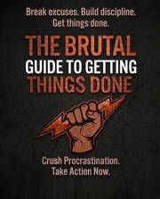 The Brutal Guide to Getting Things Done: A Self Discipline System: Destroy Procrastination, Build Focus, and Take Back Contro