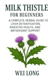 Milk Thistle for Beginners: A Complete Herbal Guide to Liver Detoxification, Digestive Health, and Antioxidant Support (Heali