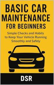 Basic Car Maintenance for Beginners: Simple Checks and Habits to Keep Your Vehicle Running Smoothly and Safely (Basic Home Ma