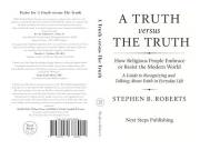 A Truth versus The Truth: How Religious People Embrace or Resist the Modern World: A Guide to Recognizing and Talking About F