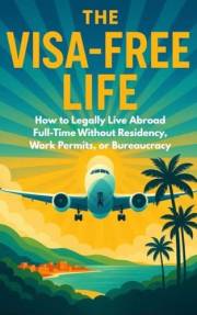 The Visa Free Life: How to Legally Live Abroad Full-Time Without Residency, Work Permits, or Bureaucracy