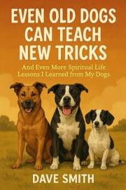 Even Old Dogs Can Teach New Tricks: And Even More Spiritual Life Lessons I Learned from My Dogs