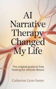 AI Narrative Therapy Changed My Life: The Original Guide to Free Healing for Chronic Illness