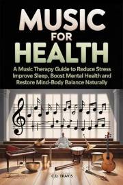 MUSIC FOR HEALTH: A Music Therapy Guide to Reduce Stress, Improve Sleep, Boost Mental Health, and Restore Mind-Body Balance N