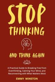 Stop Thinking - And Think Again: A Practical Guide to Breaking Free from Overthinking, Calming Your Mind, and Reconnecting wi