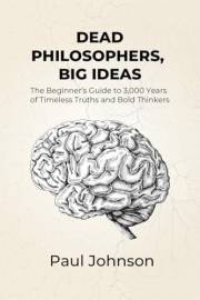 Dead Philosophers, Big Ideas: The Beginner's Guide to 3,000 Years of Timeless Truths and Bold Thinkers (Philosophy Made Simpl