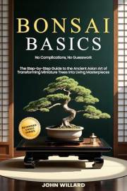 Bonsai Basics: No Complications, No Guesswork: The Step-by-Step Guide to The Ancient Asian Art of Transforming Miniature Tree