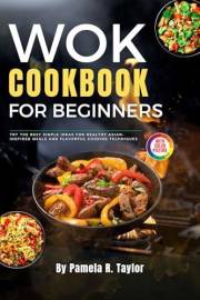 The Wok Cookbook for Beginners with Pictures: Try the Best Simple Ideas for Healthy Asian-Inspired Meals and Flavorful Cookin
